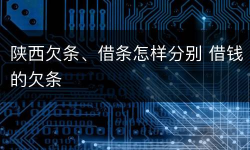 陕西欠条、借条怎样分别 借钱的欠条