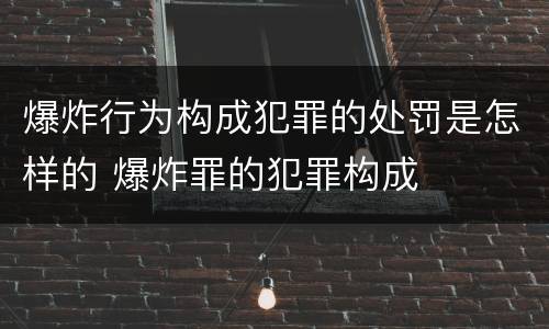 爆炸行为构成犯罪的处罚是怎样的 爆炸罪的犯罪构成