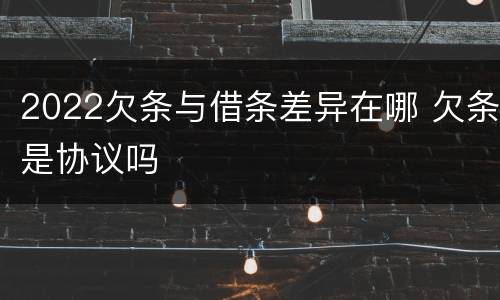 2022欠条与借条差异在哪 欠条是协议吗