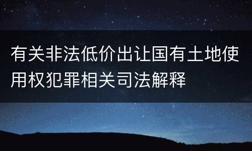 有关非法低价出让国有土地使用权犯罪相关司法解释