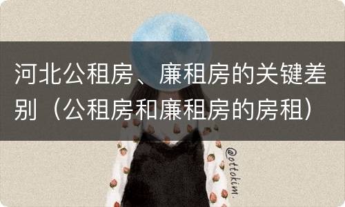 河北公租房、廉租房的关键差别（公租房和廉租房的房租）