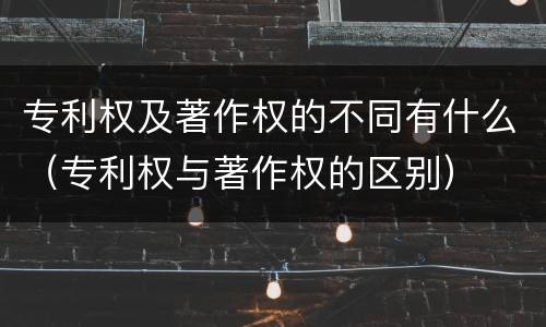 专利权及著作权的不同有什么（专利权与著作权的区别）