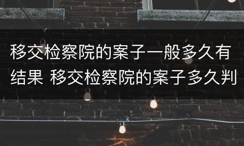 移交检察院的案子一般多久有结果 移交检察院的案子多久判