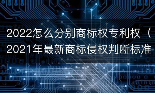 2022怎么分别商标权专利权（2021年最新商标侵权判断标准）