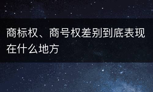 商标权、商号权差别到底表现在什么地方