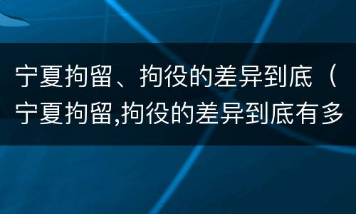 宁夏拘留、拘役的差异到底(宁夏拘留,拘役的差异到底有多大)