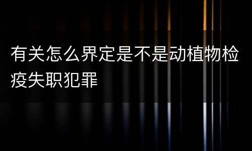 有关怎么界定是不是动植物检疫失职犯罪