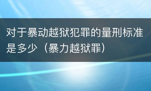 对于暴动越狱犯罪的量刑标准是多少（暴力越狱罪）