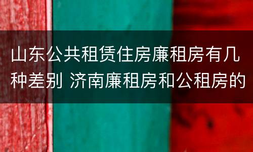 山东公共租赁住房廉租房有几种差别 济南廉租房和公租房的区别