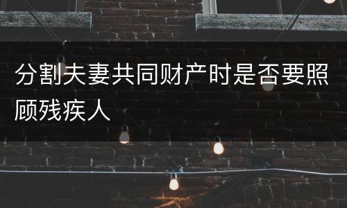 分割夫妻共同财产时是否要照顾残疾人