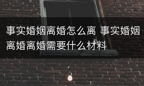 事实婚姻离婚怎么离 事实婚姻离婚离婚需要什么材料