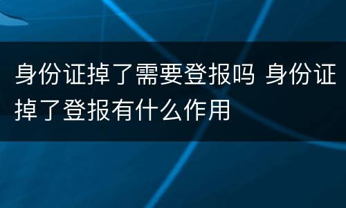 身份证掉了需要登报吗 身份证掉了登报有什么作用