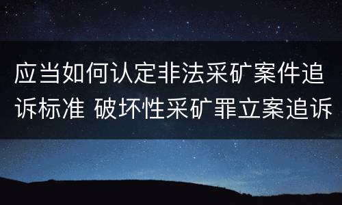 应当如何认定非法采矿案件追诉标准 破坏性采矿罪立案追诉标准
