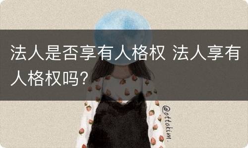 法人是否享有人格权 法人享有人格权吗?