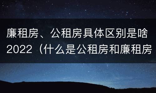 廉租房、公租房具体区别是啥2022（什么是公租房和廉租房）