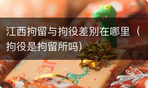 江西拘留与拘役差别在哪里（拘役是拘留所吗）