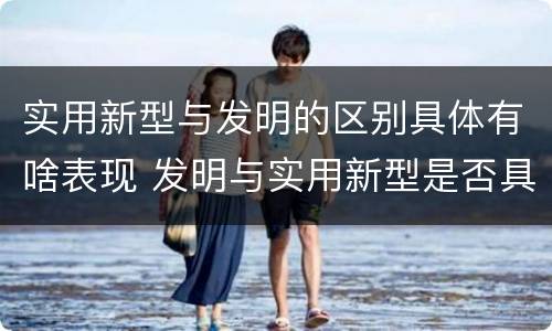 实用新型与发明的区别具体有啥表现 发明与实用新型是否具有实用性