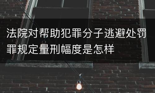 法院对帮助犯罪分子逃避处罚罪规定量刑幅度是怎样