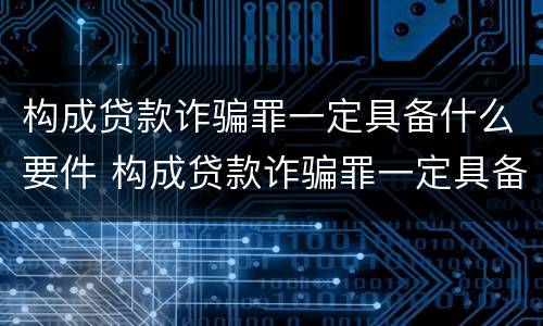 构成贷款诈骗罪一定具备什么要件 构成贷款诈骗罪一定具备什么要件和条件