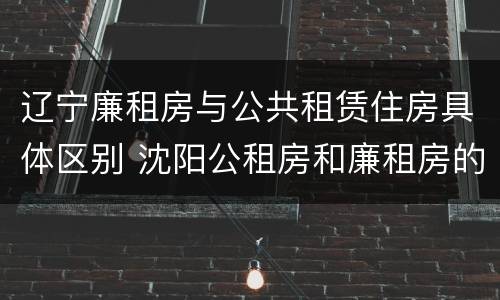 辽宁廉租房与公共租赁住房具体区别 沈阳公租房和廉租房的区别