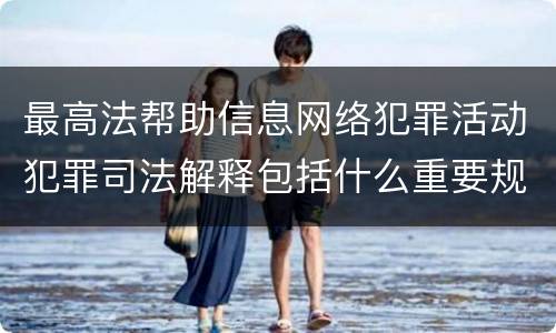 最高法帮助信息网络犯罪活动犯罪司法解释包括什么重要规定