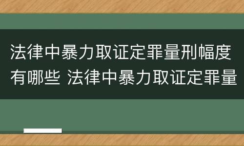 法律中暴力取证定罪量刑幅度有哪些 法律中暴力取证定罪量刑幅度有哪些标准