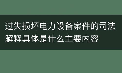 过失损坏电力设备案件的司法解释具体是什么主要内容