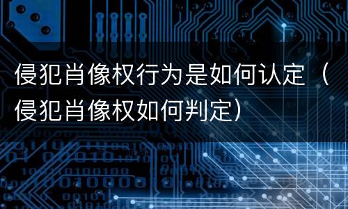 侵犯肖像权行为是如何认定（侵犯肖像权如何判定）