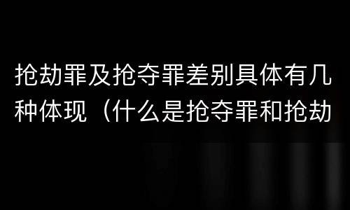 抢劫罪及抢夺罪差别具体有几种体现（什么是抢夺罪和抢劫罪）