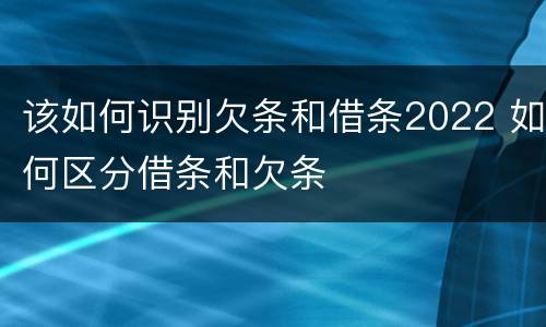 该如何识别欠条和借条2022 如何区分借条和欠条