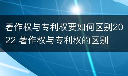 著作权与专利权要如何区别2022 著作权与专利权的区别
