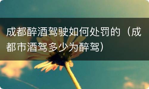 成都醉酒驾驶如何处罚的（成都市酒驾多少为醉驾）
