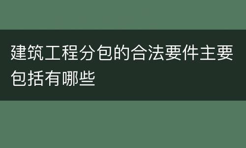 建筑工程分包的合法要件主要包括有哪些