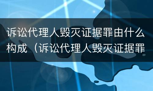 诉讼代理人毁灭证据罪由什么构成（诉讼代理人毁灭证据罪由什么构成的）
