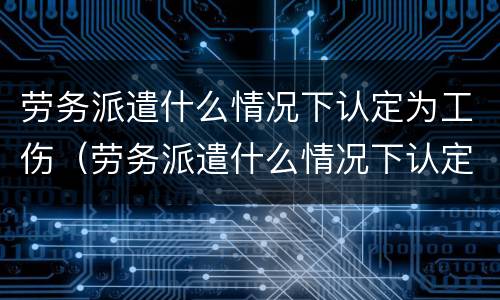 劳务派遣什么情况下认定为工伤（劳务派遣什么情况下认定为工伤工资）