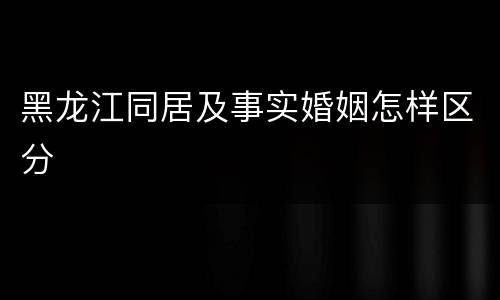 黑龙江同居及事实婚姻怎样区分