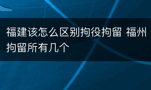 福建该怎么区别拘役拘留 福州拘留所有几个