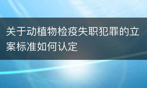 关于动植物检疫失职犯罪的立案标准如何认定