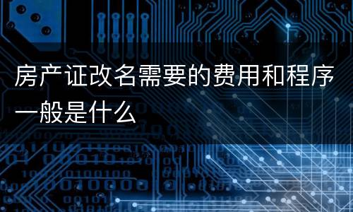房产证改名需要的费用和程序一般是什么