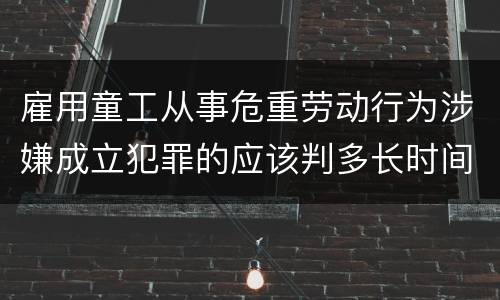 雇用童工从事危重劳动行为涉嫌成立犯罪的应该判多长时间