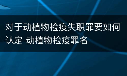 对于动植物检疫失职罪要如何认定 动植物检疫罪名