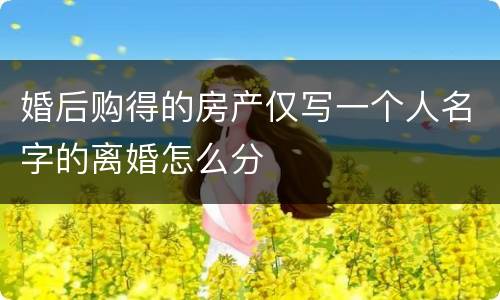 婚后购得的房产仅写一个人名字的离婚怎么分