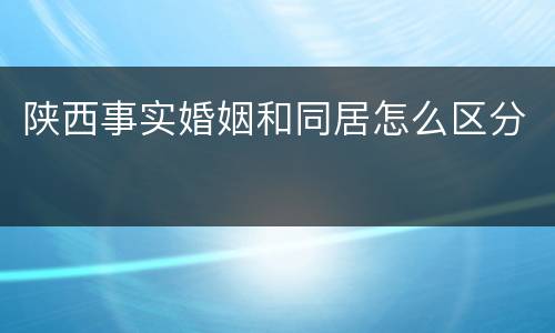 陕西事实婚姻和同居怎么区分