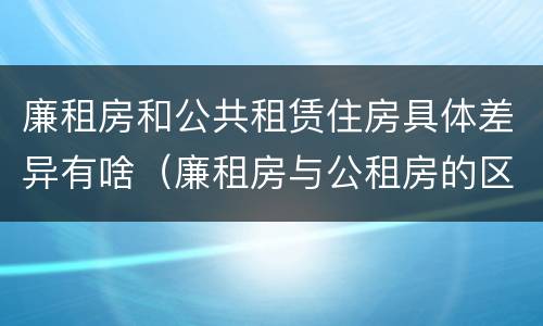廉租房和公共租赁住房具体差异有啥（廉租房与公租房的区别在哪里）