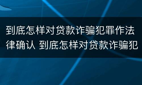 到底怎样对贷款诈骗犯罪作法律确认 到底怎样对贷款诈骗犯罪作法律确认呢