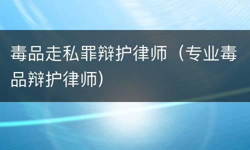 毒品走私罪辩护律师（专业毒品辩护律师）