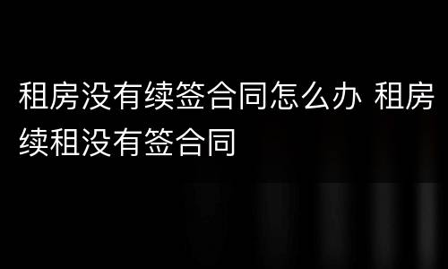 租房没有续签合同怎么办 租房续租没有签合同