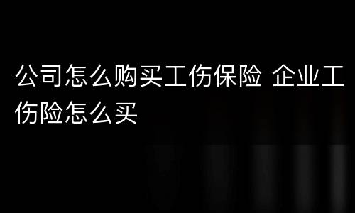 公司怎么购买工伤保险 企业工伤险怎么买