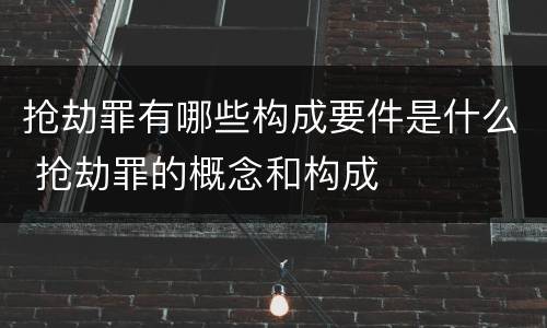 抢劫罪有哪些构成要件是什么 抢劫罪的概念和构成