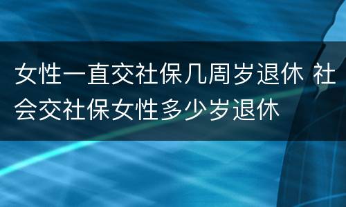 女性一直交社保几周岁退休 社会交社保女性多少岁退休